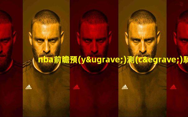 nba前瞻預(yù)測(cè)騎士vs奇才