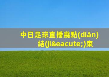 中日足球直播幾點(diǎn)結(jié)束