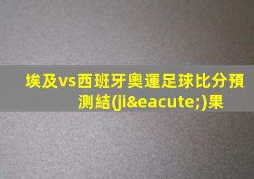 埃及vs西班牙奧運足球比分預測結(jié)果