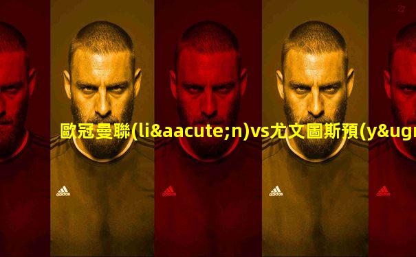 歐冠曼聯(lián)vs尤文圖斯預(yù)計(jì)首發(fā)